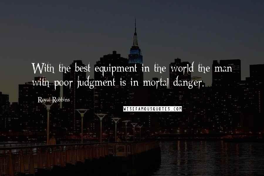 Royal Robbins quotes: With the best equipment in the world the man with poor judgment is in mortal danger.