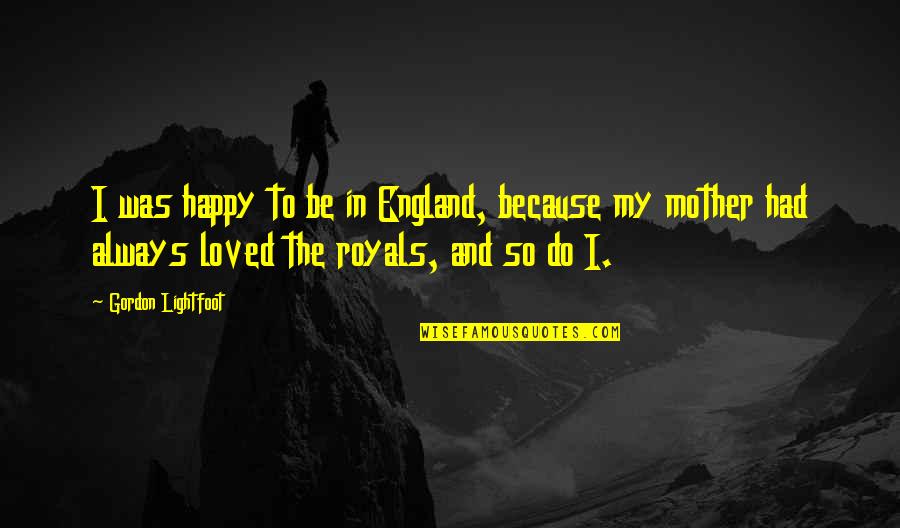 Royal We Quotes By Gordon Lightfoot: I was happy to be in England, because Royal We Quotes By Gordon Lightfoot: I was happy to be in England, because