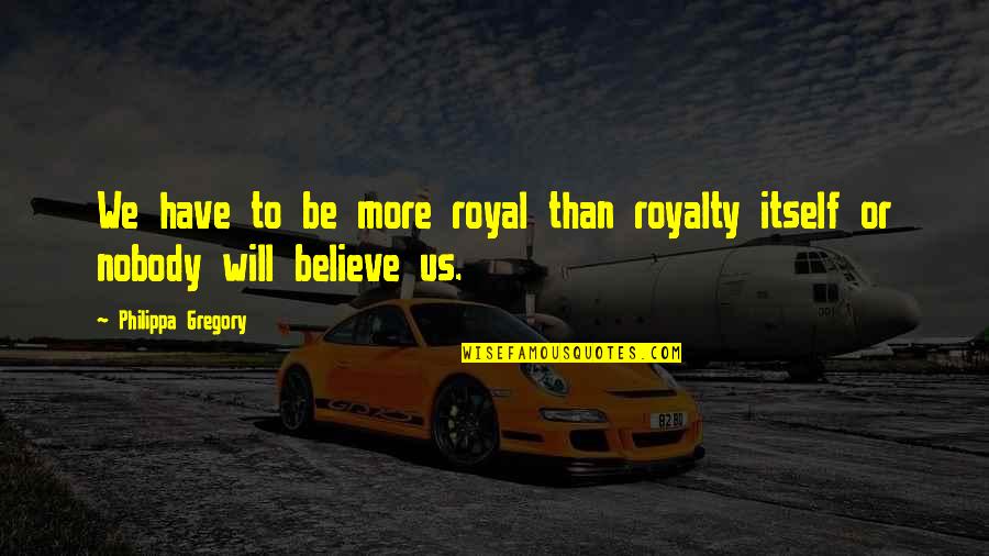 Royal We Quotes By Philippa Gregory: We have to be more royal than royalty Royal We Quotes By Philippa Gregory: We have to be more royal than royalty