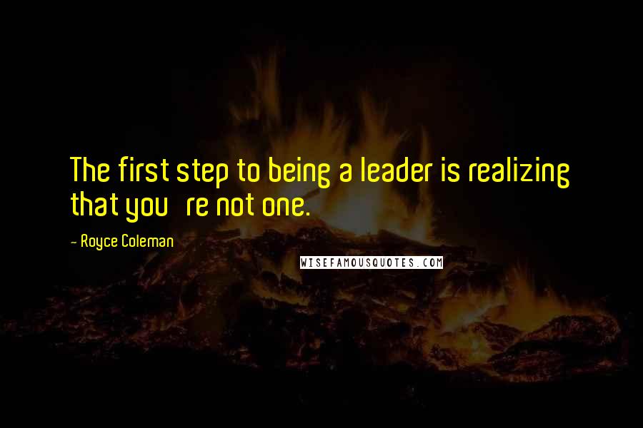 Royce Coleman quotes: The first step to being a leader is realizing that you're not one.