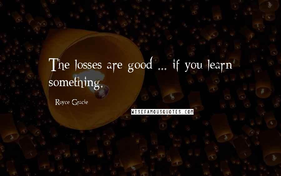 Royce Gracie quotes: The losses are good ... if you learn something.