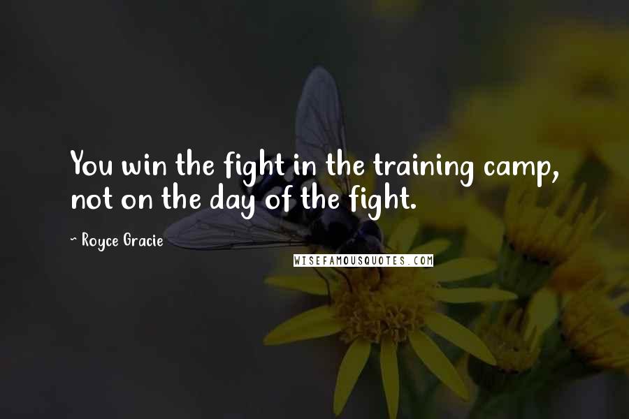 Royce Gracie quotes: You win the fight in the training camp, not on the day of the fight.