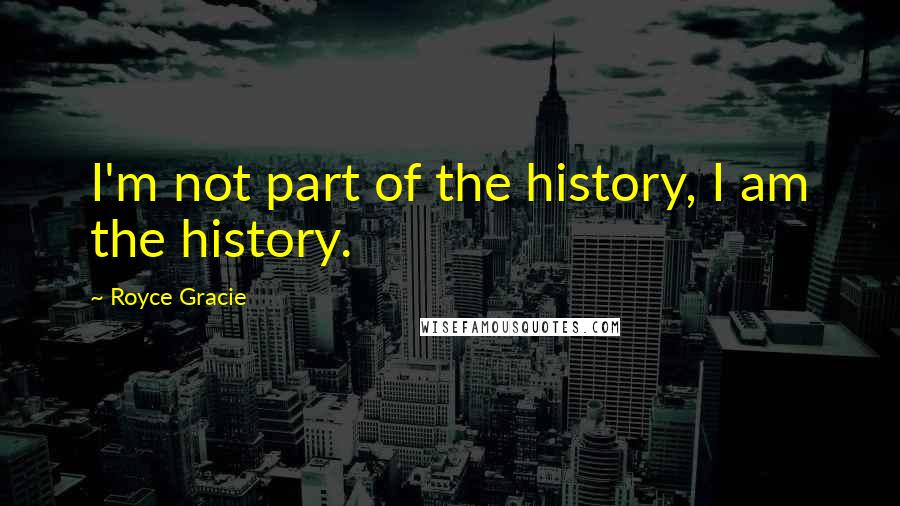 Royce Gracie quotes: I'm not part of the history, I am the history.