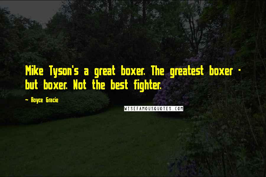 Royce Gracie quotes: Mike Tyson's a great boxer. The greatest boxer - but boxer. Not the best fighter.