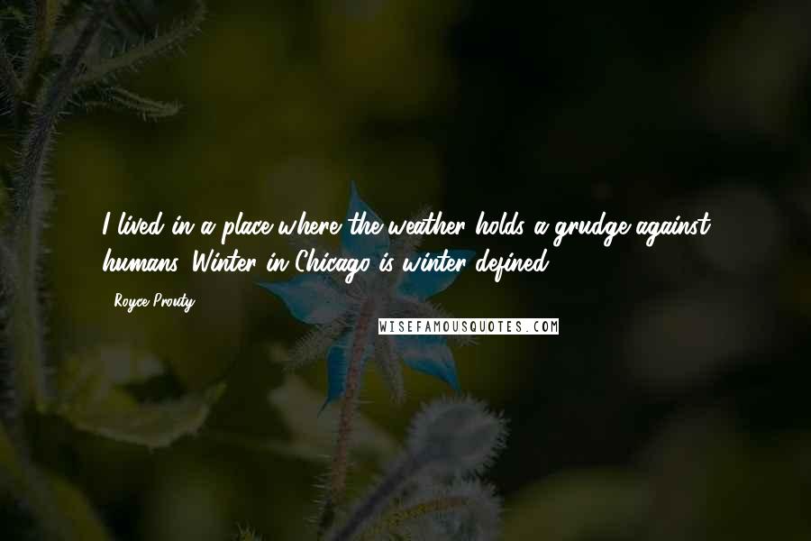 Royce Prouty quotes: I lived in a place where the weather holds a grudge against humans. Winter in Chicago is winter defined (..) Royce Prouty quotes: I lived in a place where the weather holds a grudge against humans. Winter in Chicago is winter defined (..)