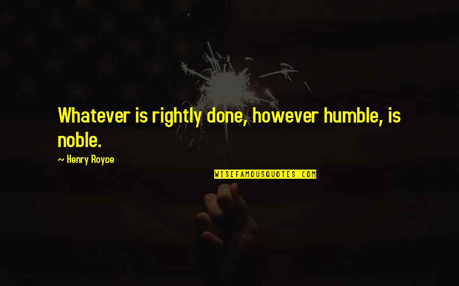 Royce Quotes By Henry Royce: Whatever is rightly done, however humble, is noble. Royce Quotes By Henry Royce: Whatever is rightly done, however humble, is noble.