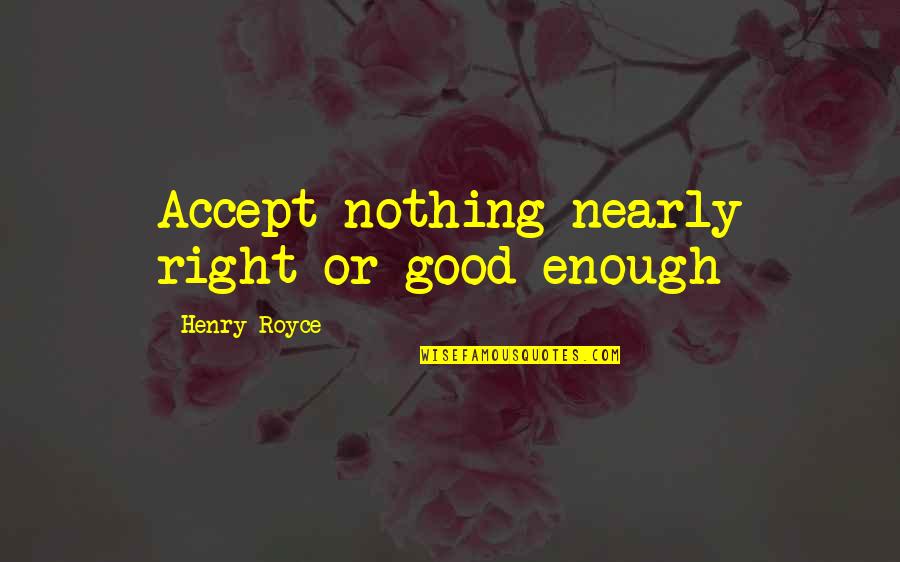 Royce Quotes By Henry Royce: Accept nothing nearly right or good enough Royce Quotes By Henry Royce: Accept nothing nearly right or good enough
