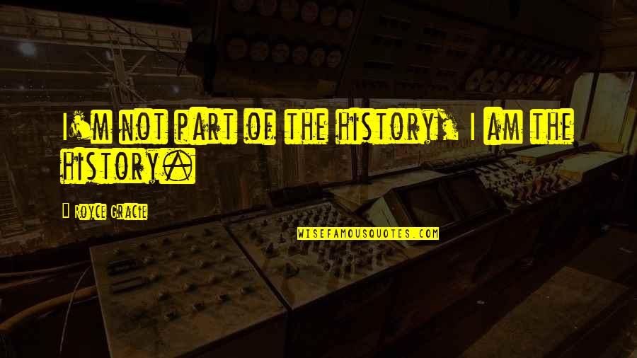 Royce Quotes By Royce Gracie: I'm not part of the history, I am Royce Quotes By Royce Gracie: I'm not part of the history, I am