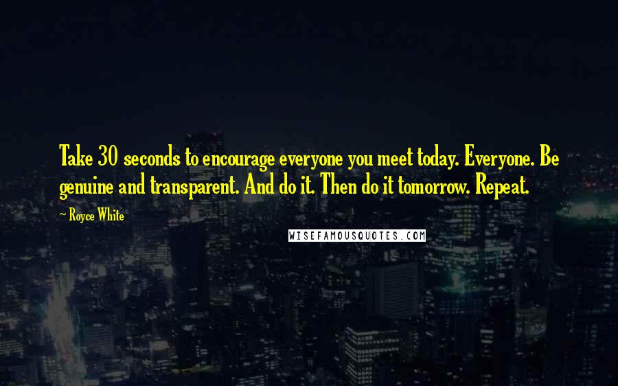 Royce White quotes: Take 30 seconds to encourage everyone you meet today. Everyone. Be genuine and transparent. And do it. Then do it tomorrow. Repeat.