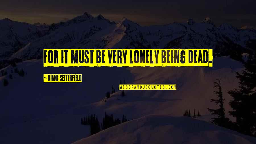 Royes Fernandez Quotes By Diane Setterfield: For it must be very lonely being dead. Royes Fernandez Quotes By Diane Setterfield: For it must be very lonely being dead.