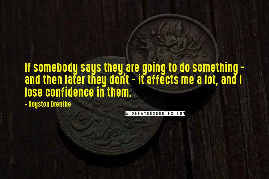 Royston Drenthe quotes: If somebody says they are going to do something - and then later they don't - it affects me a lot, and I lose confidence in them. Royston Drenthe quotes: If somebody says they are going to do something - and then later they don't - it affects me a lot, and I lose confidence in them.