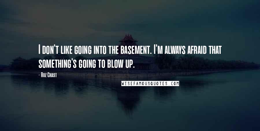 Roz Chast quotes: I don't like going into the basement. I'm always afraid that something's going to blow up.