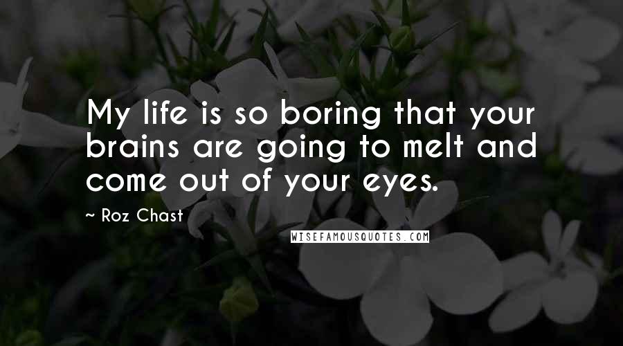 Roz Chast quotes: My life is so boring that your brains are going to melt and come out of your eyes.