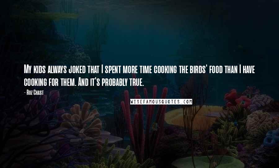 Roz Chast quotes: My kids always joked that I spent more time cooking the birds' food than I have cooking for them. And it's probably true.
