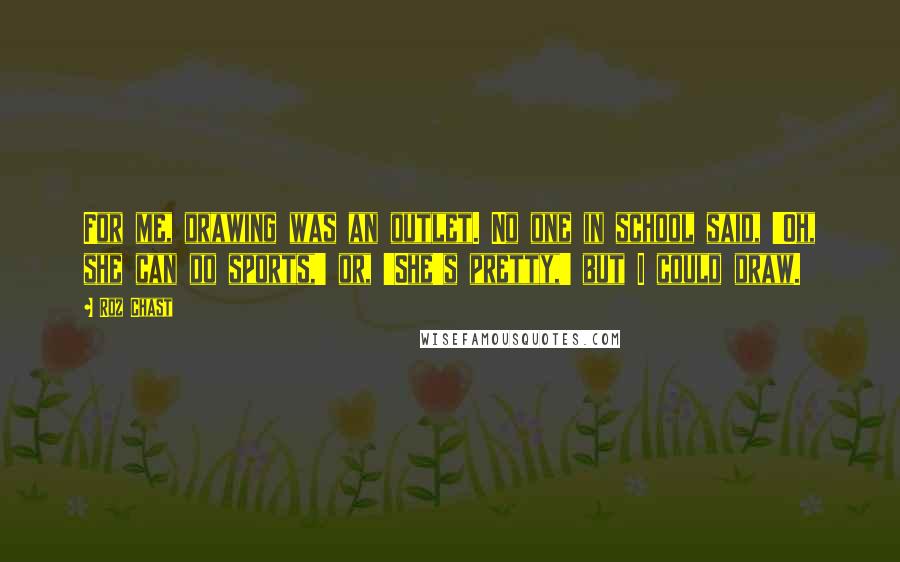 Roz Chast quotes: For me, drawing was an outlet. No one in school said, 'Oh, she can do sports,' or, 'She's pretty,' but I could draw.