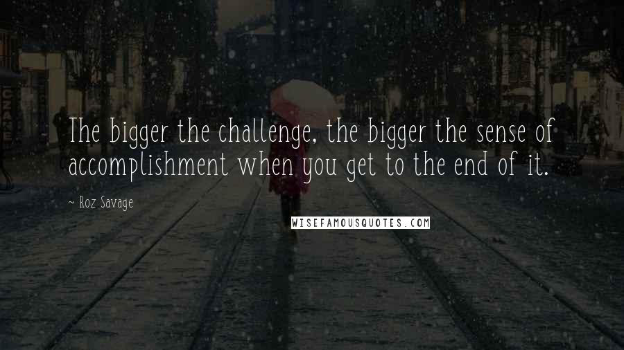 Roz Savage quotes: The bigger the challenge, the bigger the sense of accomplishment when you get to the end of it.