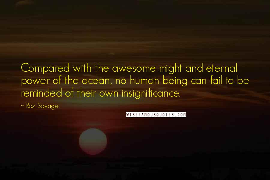 Roz Savage quotes: Compared with the awesome might and eternal power of the ocean, no human being can fail to be reminded of their own insignificance.