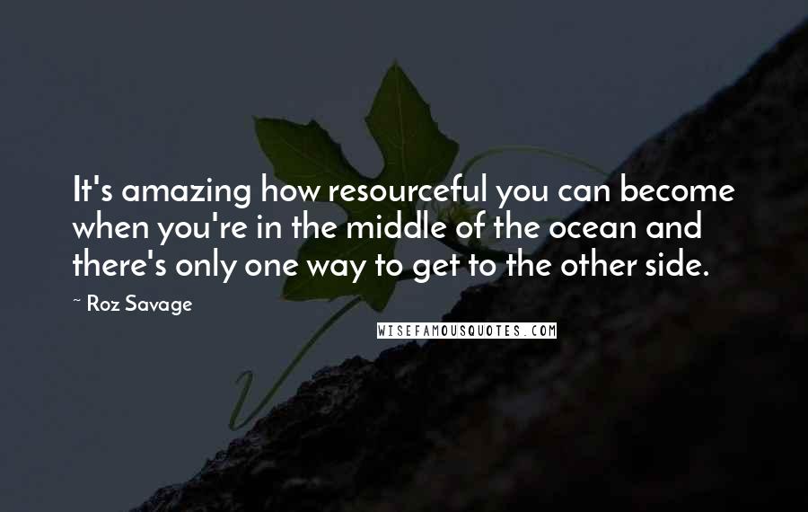 Roz Savage quotes: It's amazing how resourceful you can become when you're in the middle of the ocean and there's only one way to get to the other side.