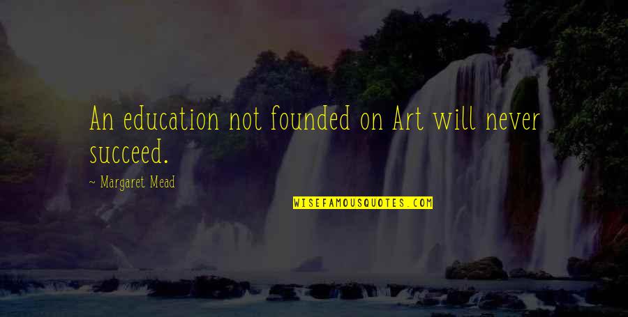 Rozakis George Quotes By Margaret Mead: An education not founded on Art will never Rozakis George Quotes By Margaret Mead: An education not founded on Art will never