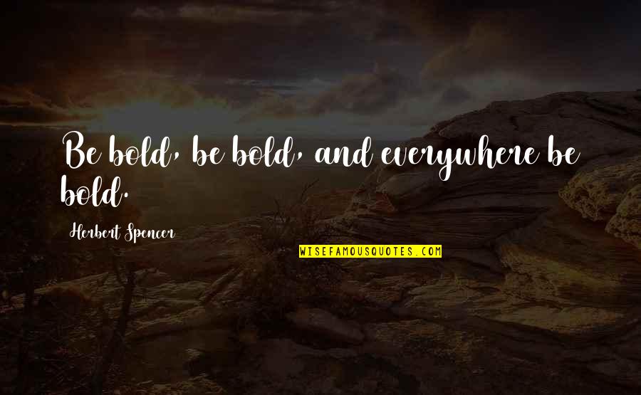 Rozanes V Quotes By Herbert Spencer: Be bold, be bold, and everywhere be bold. Rozanes V Quotes By Herbert Spencer: Be bold, be bold, and everywhere be bold.