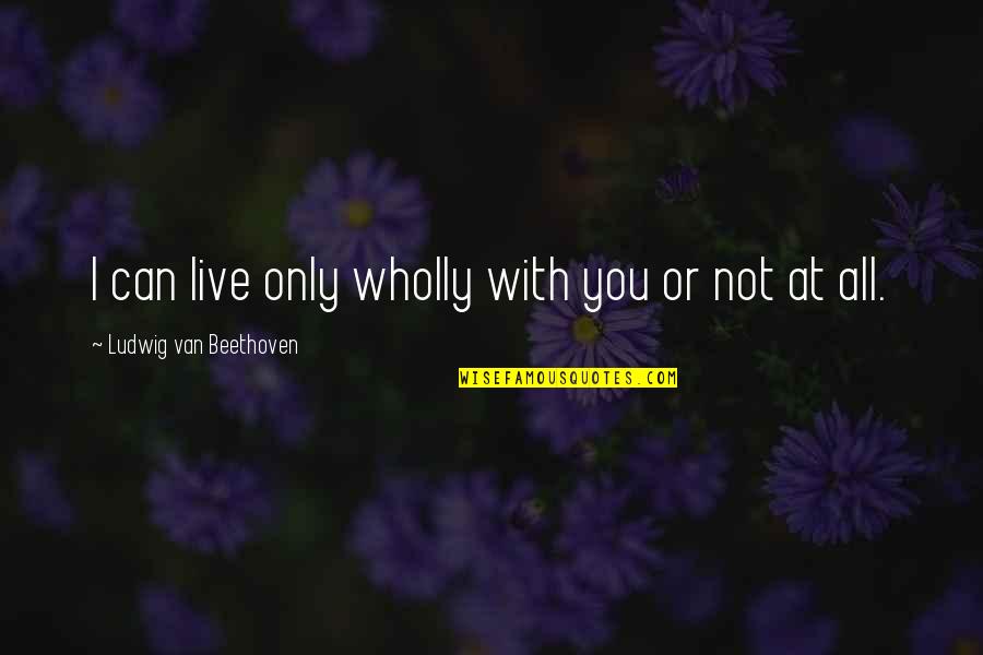 Rozardner Quotes By Ludwig Van Beethoven: I can live only wholly with you or