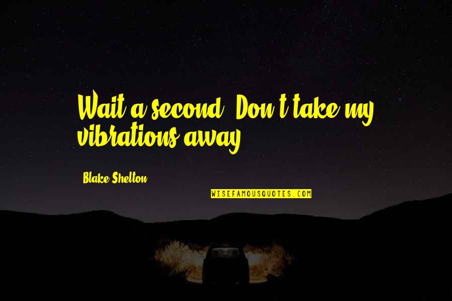 Roznowski Services Quotes By Blake Shelton: Wait a second. Don't take my vibrations away. Roznowski Services Quotes By Blake Shelton: Wait a second. Don't take my vibrations away.