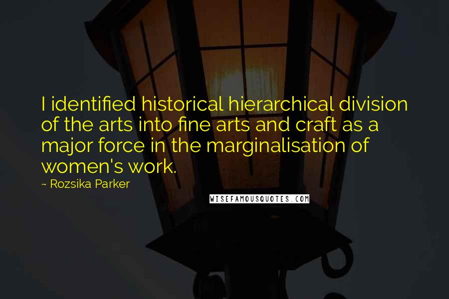 Rozsika Parker quotes: I identified historical hierarchical division of the arts into fine arts and craft as a major force in the marginalisation of women's work.