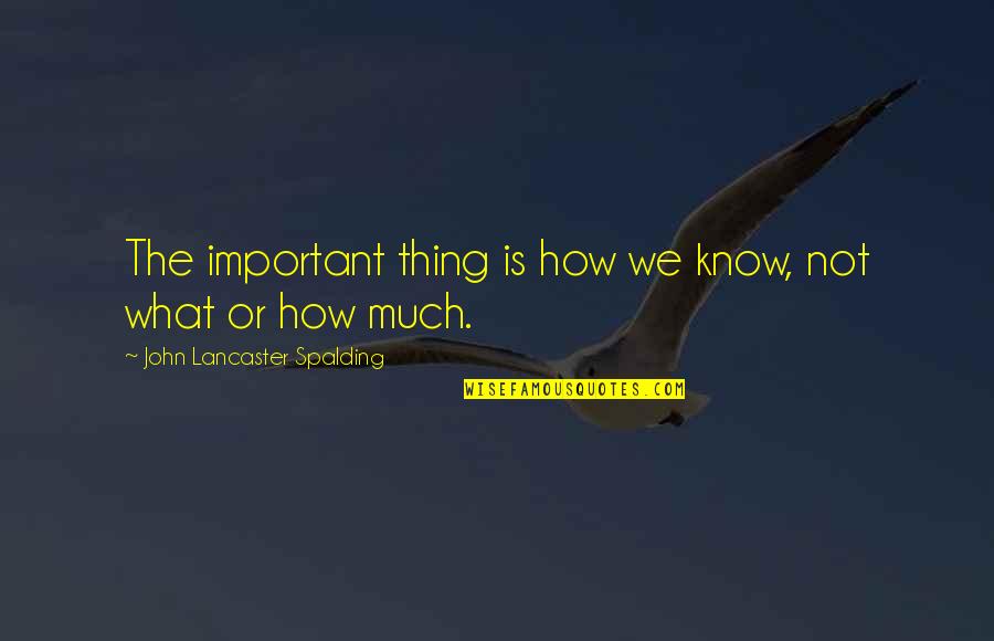 Rozwijac Quotes By John Lancaster Spalding: The important thing is how we know, not Rozwijac Quotes By John Lancaster Spalding: The important thing is how we know, not