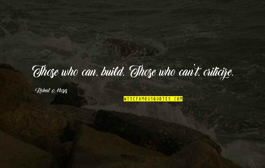 Rrroast Quotes By Robert Moses: Those who can, build. Those who can't, criticize.
