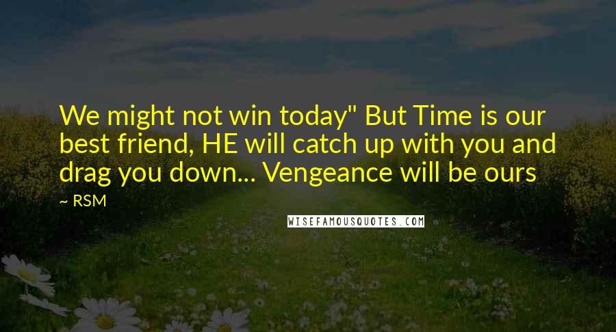 RSM quotes: We might not win today" But Time is our best friend, HE will catch up with you and drag you down... Vengeance will be ours RSM quotes: We might not win today" But Time is our best friend, HE will catch up with you and drag you down... Vengeance will be ours