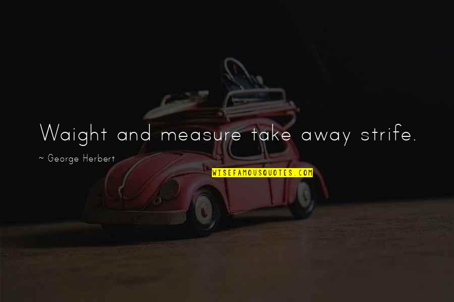 Rts Uzivo Quotes By George Herbert: Waight and measure take away strife. Rts Uzivo Quotes By George Herbert: Waight and measure take away strife.