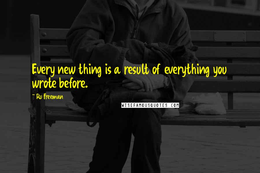 Ru Freeman quotes: Every new thing is a result of everything you wrote before.