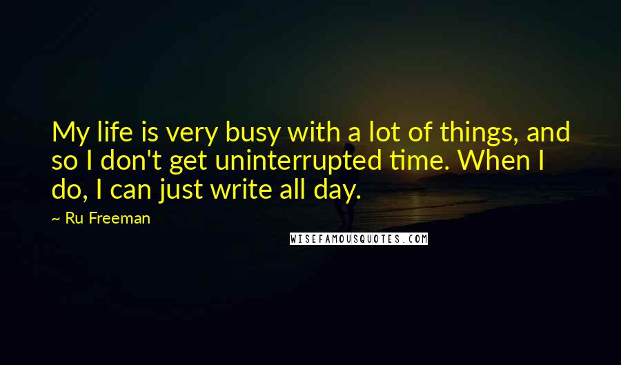 Ru Freeman quotes: My life is very busy with a lot of things, and so I don't get uninterrupted time. When I do, I can just write all day.