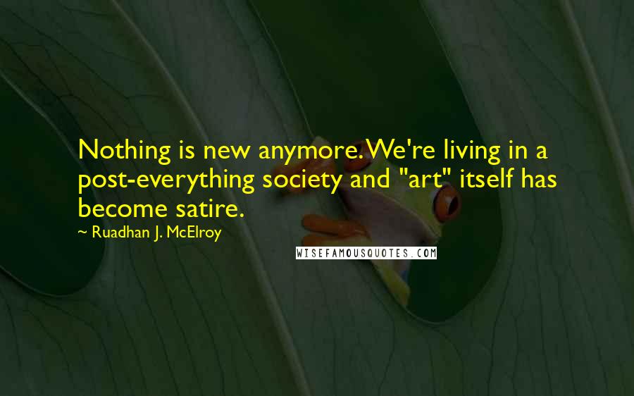 Ruadhan J. McElroy quotes: Nothing is new anymore. We're living in a post-everything society and "art" itself has become satire.
