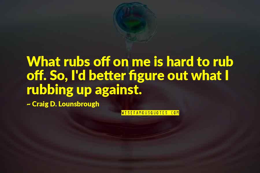 Rub Quotes By Craig D. Lounsbrough: What rubs off on me is hard to