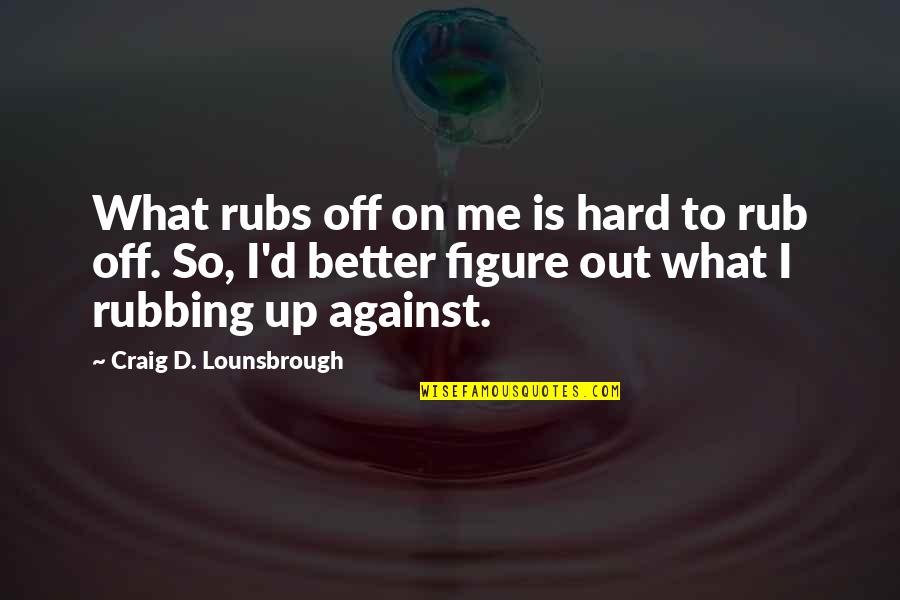 Rub Rub Quotes By Craig D. Lounsbrough: What rubs off on me is hard to