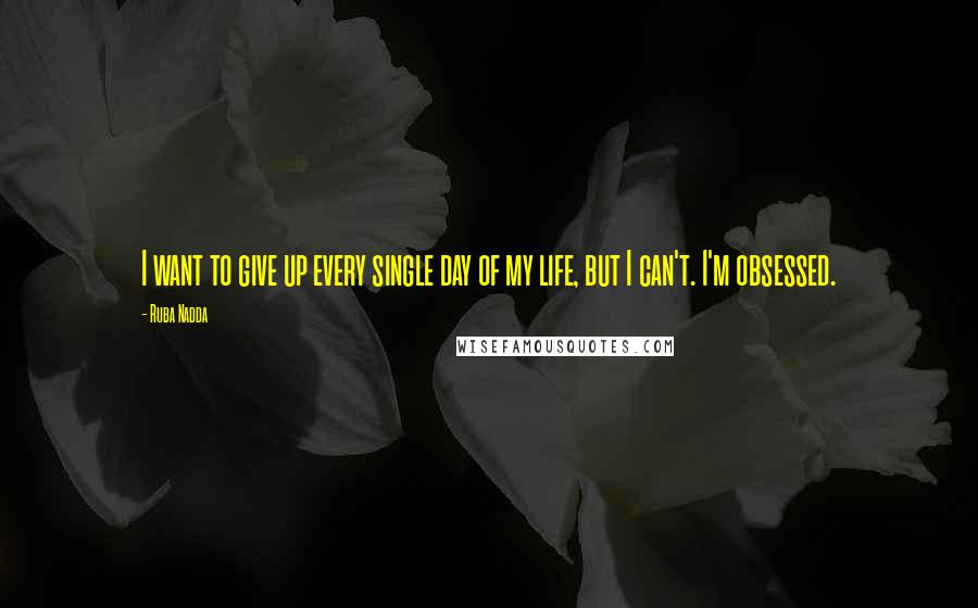 Ruba Nadda quotes: I want to give up every single day of my life, but I can't. I'm obsessed.