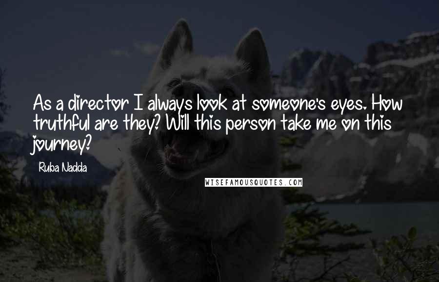 Ruba Nadda quotes: As a director I always look at someone's eyes. How truthful are they? Will this person take me on this journey?