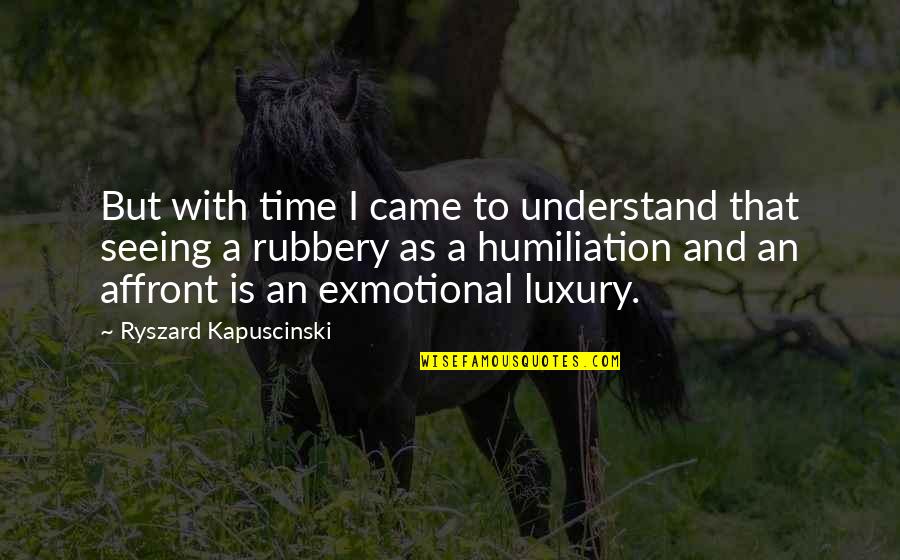 Rubbery Quotes By Ryszard Kapuscinski: But with time I came to understand that