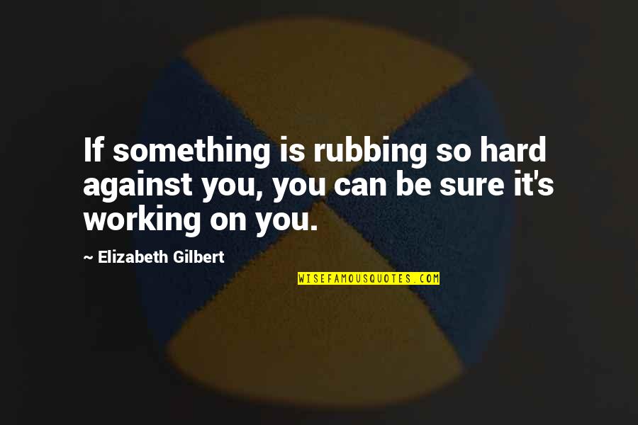 Rubbing Off On You Quotes By Elizabeth Gilbert: If something is rubbing so hard against you,
