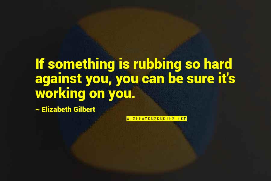 Rubbing Quotes By Elizabeth Gilbert: If something is rubbing so hard against you,