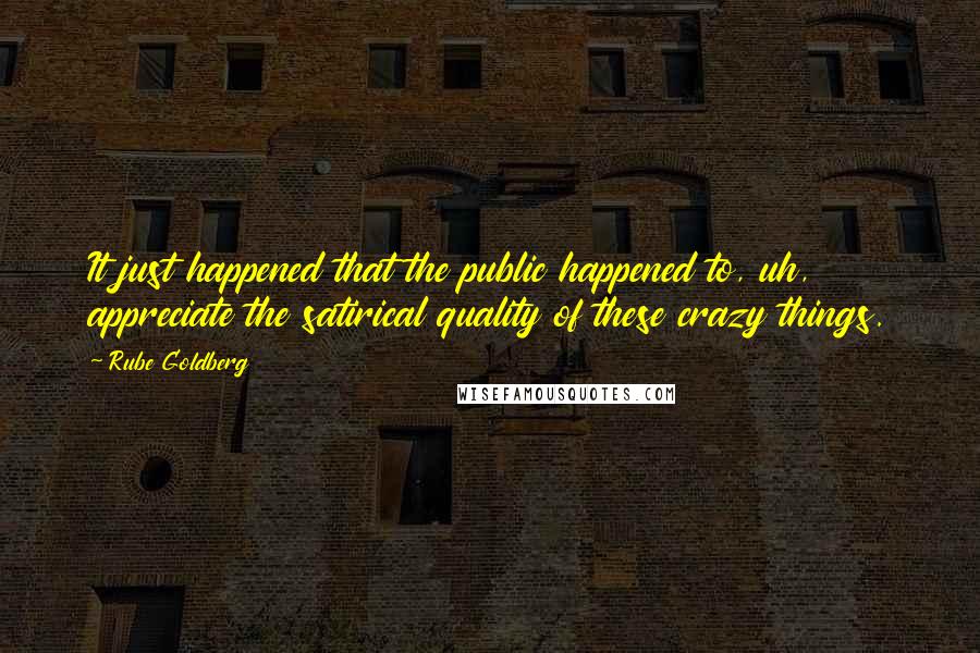 Rube Goldberg quotes: It just happened that the public happened to, uh, appreciate the satirical quality of these crazy things.