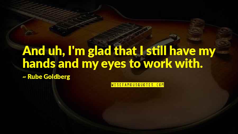 Rube Quotes By Rube Goldberg: And uh, I'm glad that I still have