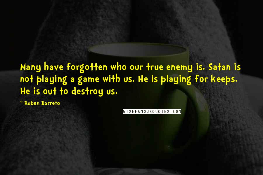 Ruben Barreto quotes: Many have forgotten who our true enemy is. Satan is not playing a game with us. He is playing for keeps. He is out to destroy us.