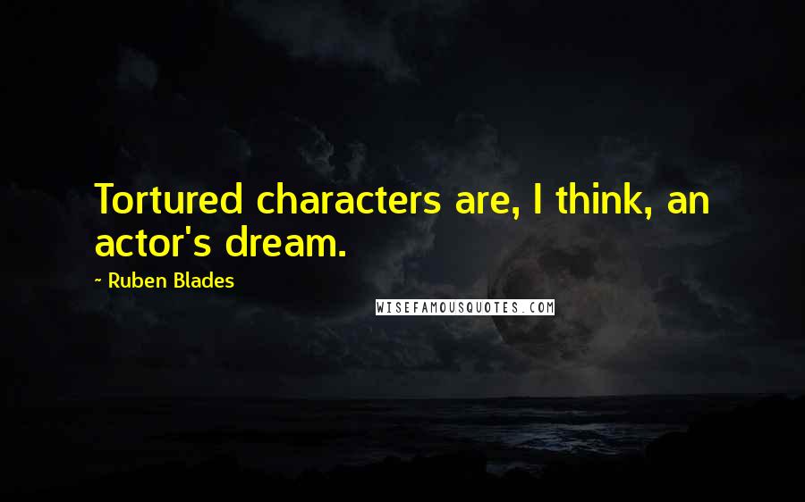 Ruben Blades quotes: Tortured characters are, I think, an actor's dream.