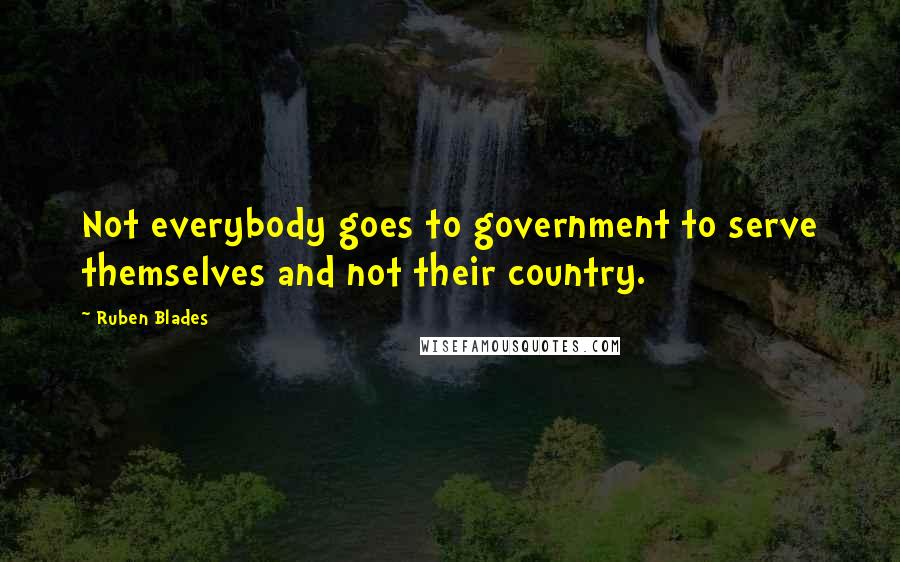 Ruben Blades quotes: Not everybody goes to government to serve themselves and not their country.