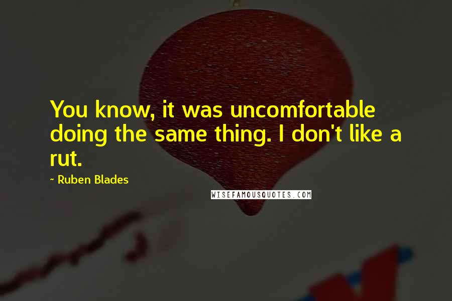 Ruben Blades quotes: You know, it was uncomfortable doing the same thing. I don't like a rut.