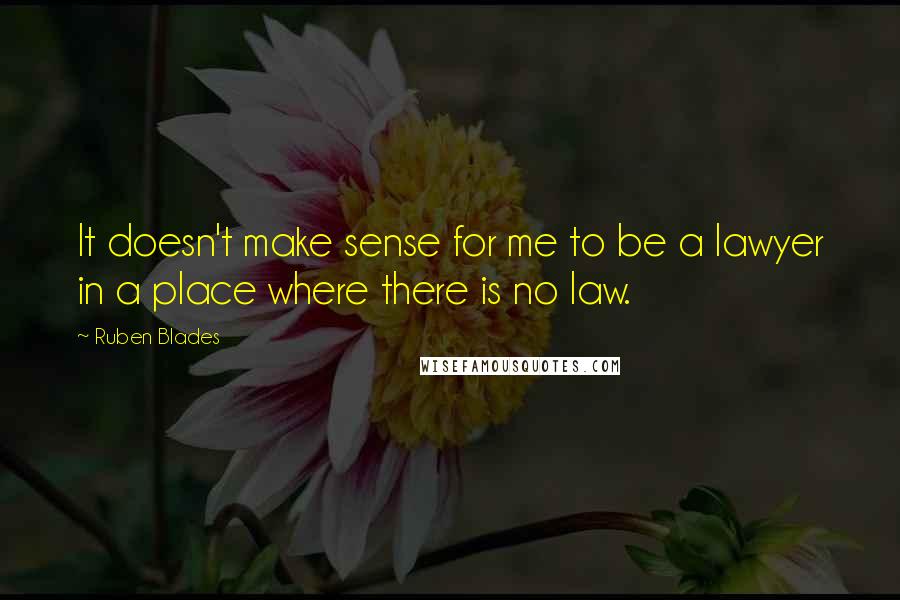 Ruben Blades quotes: It doesn't make sense for me to be a lawyer in a place where there is no law.