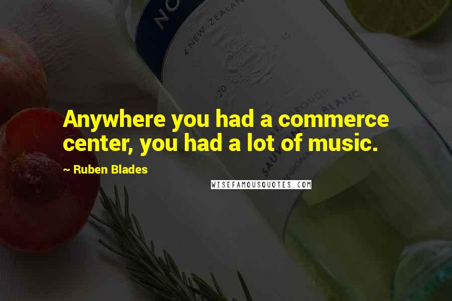 Ruben Blades quotes: Anywhere you had a commerce center, you had a lot of music.