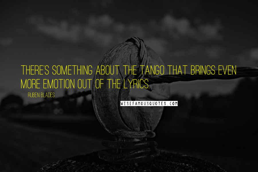Ruben Blades quotes: There's something about the tango that brings even more emotion out of the lyrics.